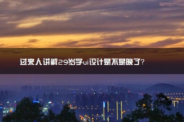 过来人讲解29岁学ui设计是不是晚了？