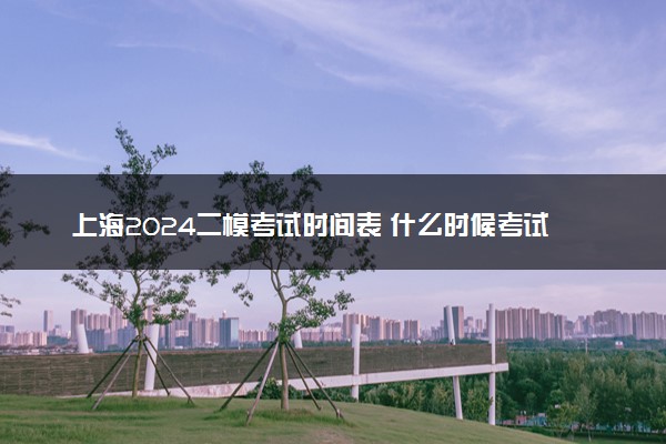上海2024二模考试时间表 什么时候考试