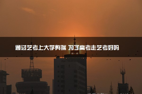 通过艺考上大学弊端 为了高考走艺考好吗