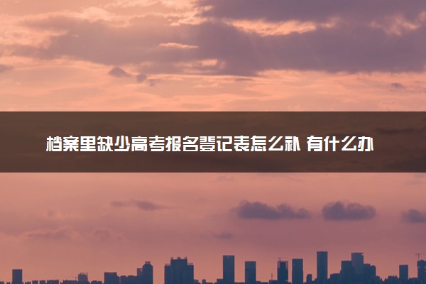 档案里缺少高考报名登记表怎么补 有什么办法
