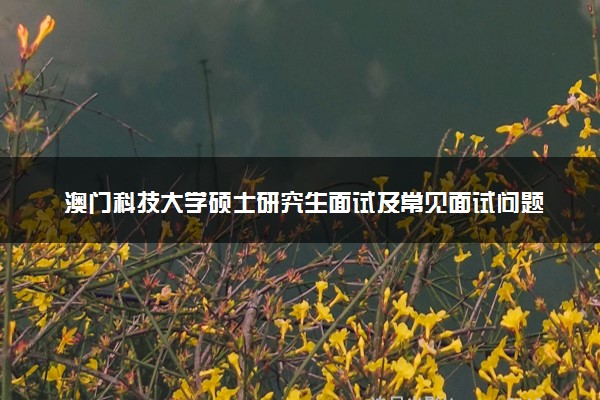 澳门科技大学硕士研究生面试及常见面试问题