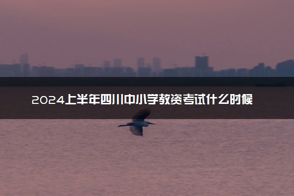 2024上半年四川中小学教资考试什么时候报名 几号考试