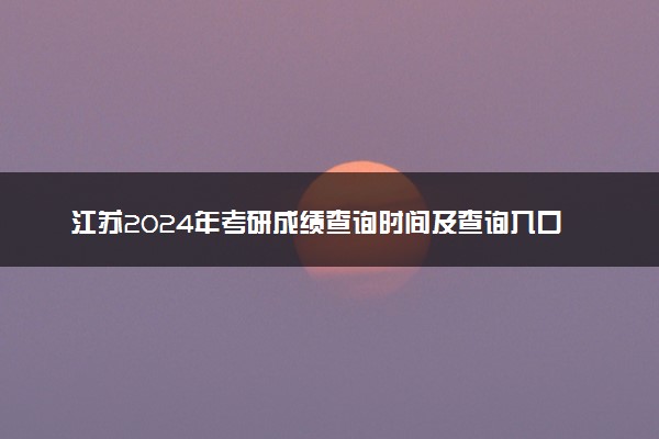 江苏2024年考研成绩查询时间及查询入口 去哪里查询