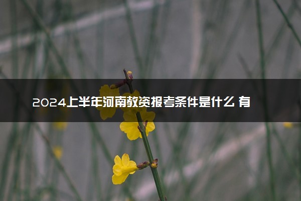 2024上半年河南教资报考条件是什么 有哪些注意事项