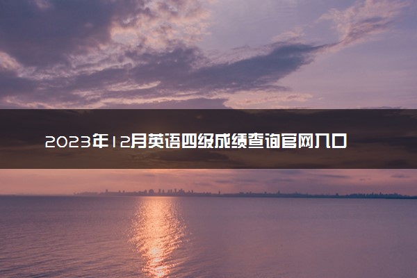 2023年12月英语四级成绩查询官网入口 怎么查成绩