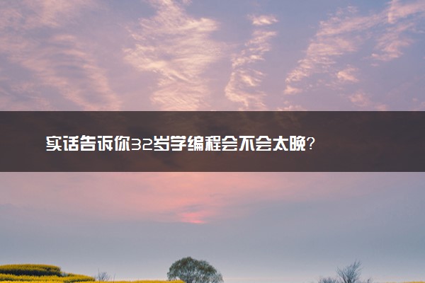 实话告诉你32岁学编程会不会太晚？
