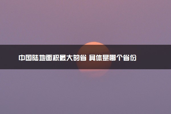 中国陆地面积最大的省 具体是哪个省份
