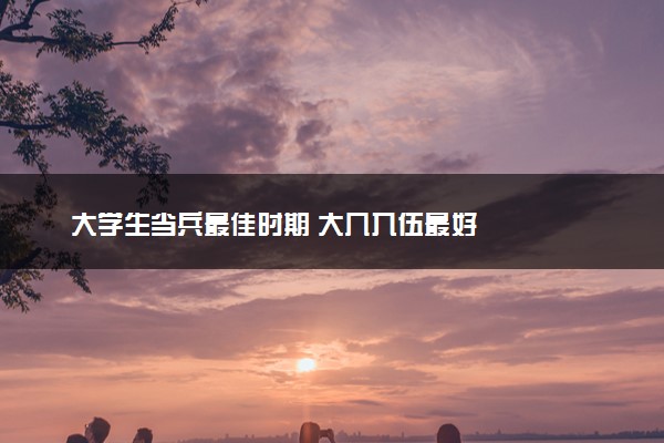 大学生当兵最佳时期 大几入伍最好