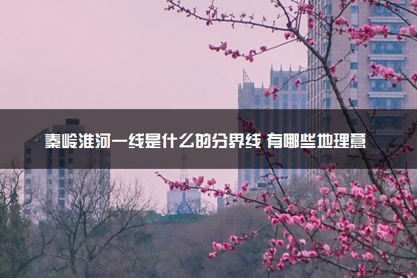 秦岭淮河一线是什么的分界线 有哪些地理意义