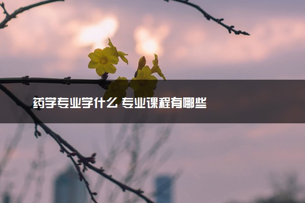 药学专业学什么 专业课程有哪些