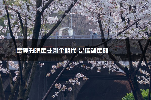 岳麓书院建于哪个朝代 是谁创建的