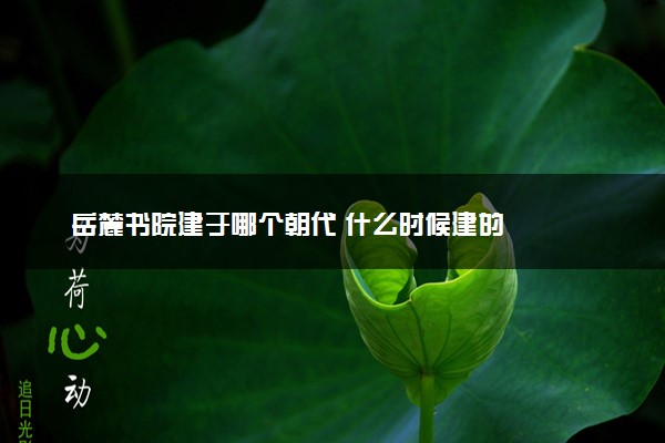 岳麓书院建于哪个朝代 什么时候建的