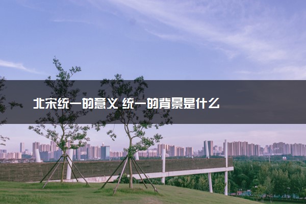 北宋统一的意义 统一的背景是什么