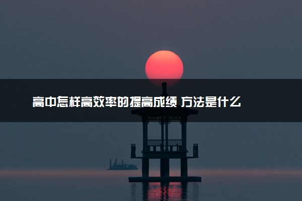 高中怎样高效率的提高成绩 方法是什么