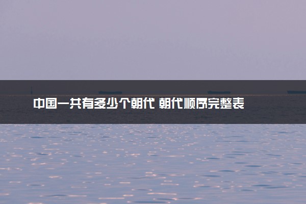 中国一共有多少个朝代 朝代顺序完整表