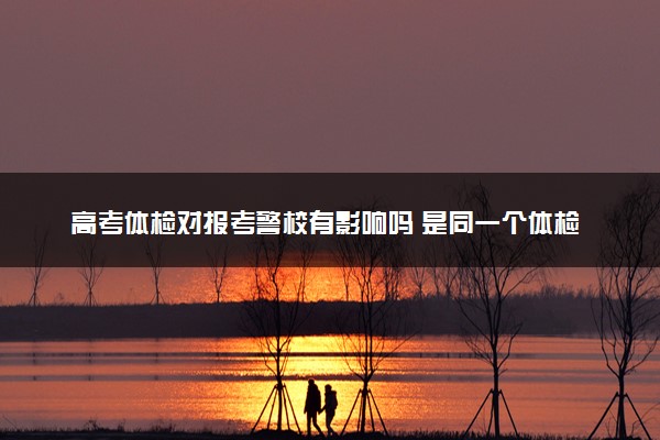 高考体检对报考警校有影响吗 是同一个体检吗