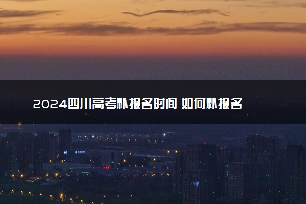 2024四川高考补报名时间 如何补报名