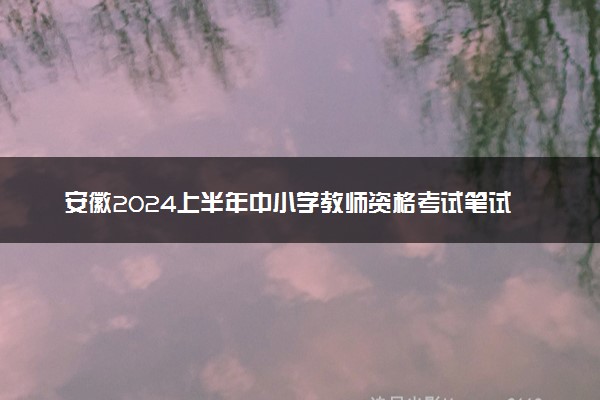 安徽2024上半年中小学教师资格考试笔试报名时间 哪天报名