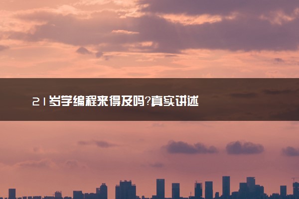 21岁学编程来得及吗？真实讲述