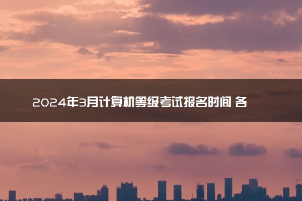 2024年3月计算机等级考试报名时间 各省时间汇总
