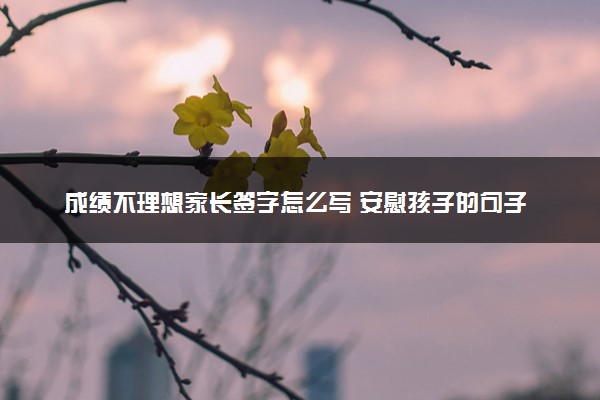 成绩不理想家长签字怎么写 安慰孩子的句子