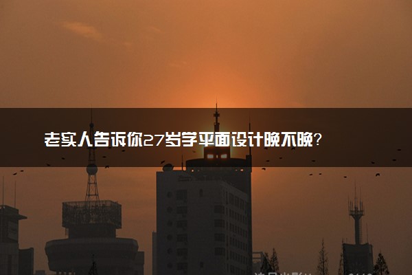 老实人告诉你27岁学平面设计晚不晚？