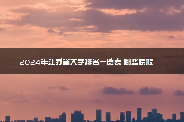 2024年江苏省大学排名一览表 哪些院校比较好