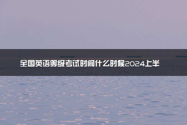 全国英语等级考试时间什么时候2024上半年 几号考试