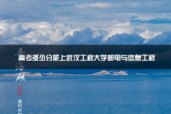 高考多少分能上武汉工程大学邮电与信息工程学院 2023录取分数线是多少