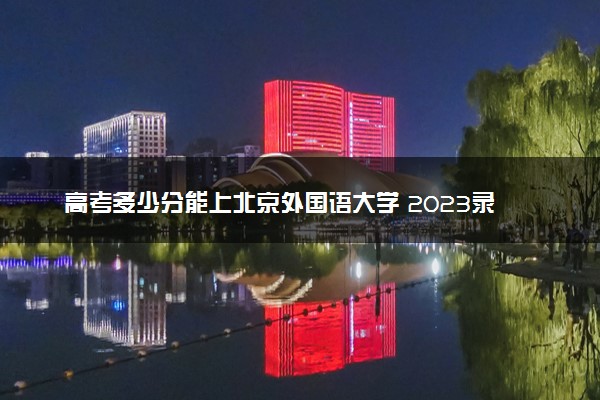 高考多少分能上北京外国语大学 2023录取分数线是多少