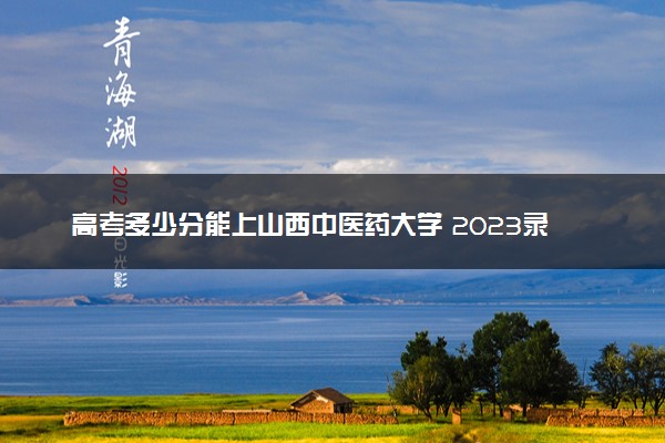 高考多少分能上山西中医药大学 2023录取分数线是多少