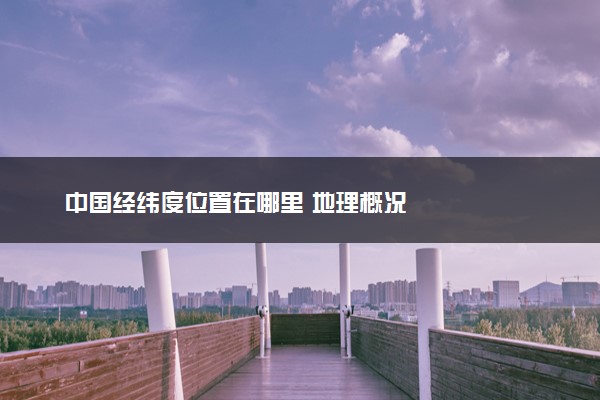 中国经纬度位置在哪里 地理概况