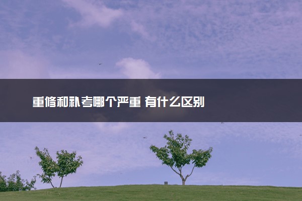 重修和补考哪个严重 有什么区别