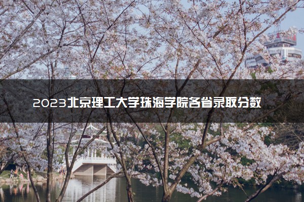 2023北京理工大学珠海学院各省录取分数线是多少 投档最低分及位次