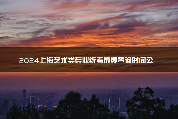 2024上海艺术类专业统考成绩查询时间公布 几号查询