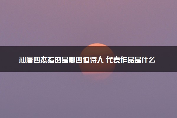 初唐四杰指的是哪四位诗人 代表作品是什么