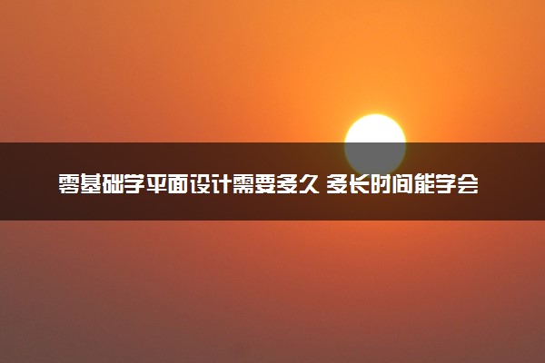 零基础学平面设计需要多久 多长时间能学会