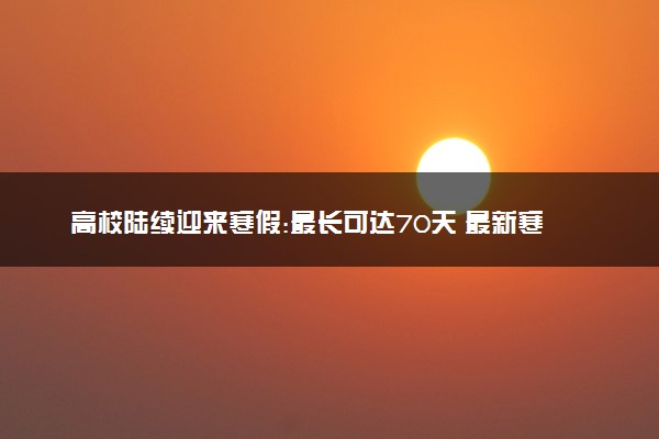 高校陆续迎来寒假:最长可达70天 最新寒假放假安排