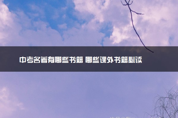 中考名著有哪些书籍 哪些课外书籍必读