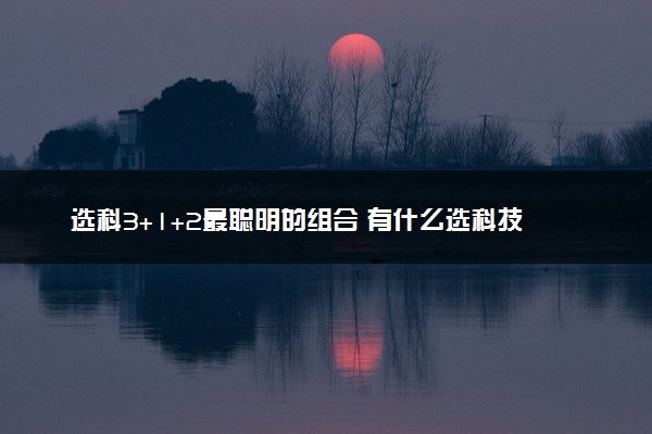 选科3+1+2最聪明的组合 有什么选科技巧