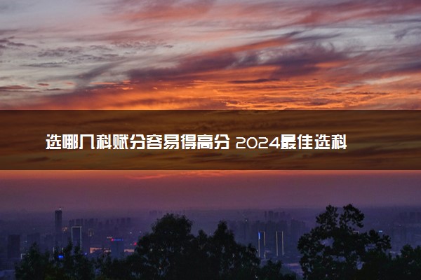 选哪几科赋分容易得高分 2024最佳选科组合推荐