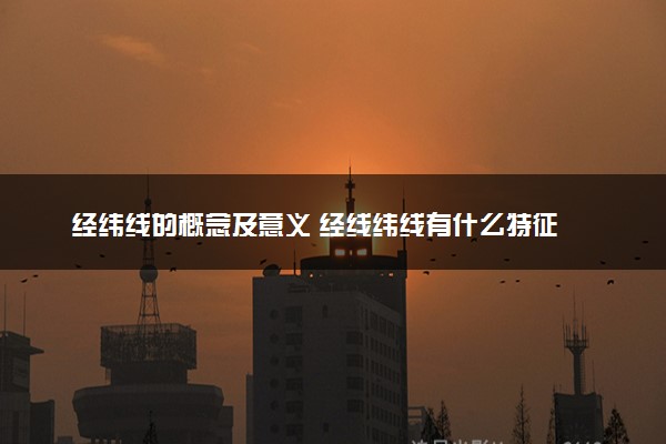 经纬线的概念及意义 经线纬线有什么特征