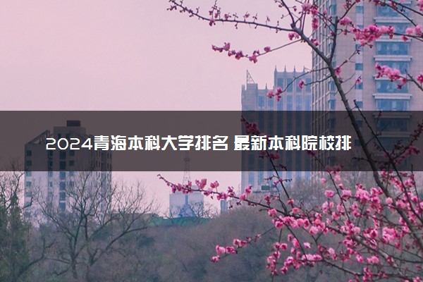 2024青海本科大学排名 最新本科院校排行榜【校友会版】