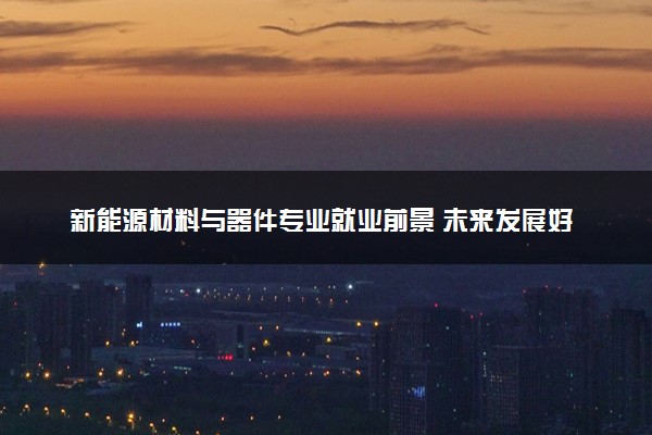 新能源材料与器件专业就业前景 未来发展好吗