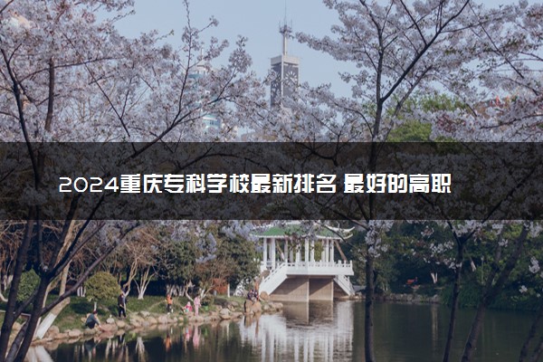 2024重庆专科学校最新排名 最好的高职大专院校名单