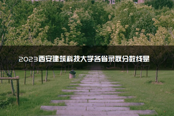 2023西安建筑科技大学各省录取分数线是多少 投档最低分及位次