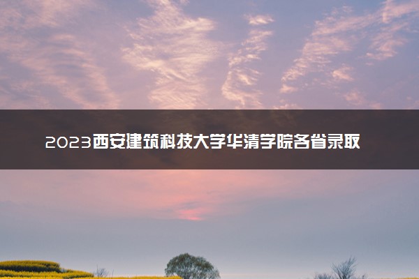 2023西安建筑科技大学华清学院各省录取分数线是多少 投档最低分及位次