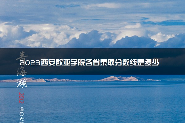 2023西安欧亚学院各省录取分数线是多少 投档最低分及位次