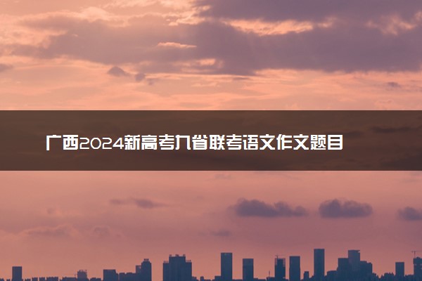 广西2024新高考九省联考语文作文题目 主题是什么