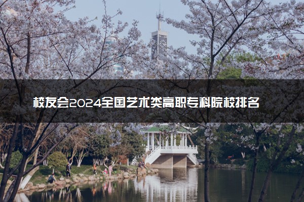 校友会2024全国艺术类高职专科院校排名 最新大专排行榜